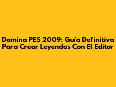 Domina PES 2009: Guía Definitiva Para Crear Leyendas Con El Editor