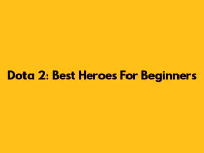 Dota 2: Best Heroes For Beginners