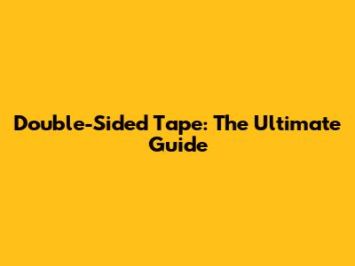 Double-Sided Tape: The Ultimate Guide