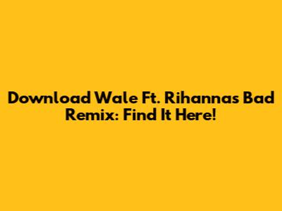 Download Wale Ft. Rihanna's "Bad" Remix: Find It Here!