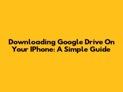 Downloading Google Drive On Your IPhone: A Simple Guide