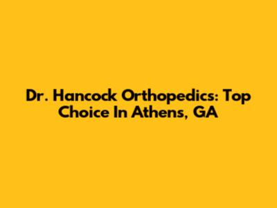 Dr. Hancock Orthopedics: Top Choice In Athens, GA