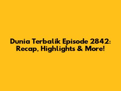 Dunia Terbalik Episode 2842: Recap, Highlights & More!