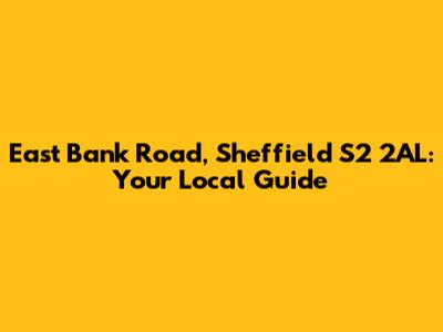 East Bank Road, Sheffield S2 2AL: Your Local Guide
