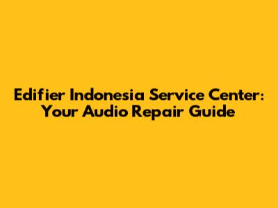 Edifier Indonesia Service Center: Your Audio Repair Guide