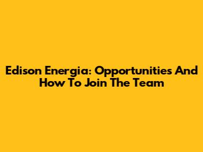 Edison Energia: Opportunities And How To Join The Team