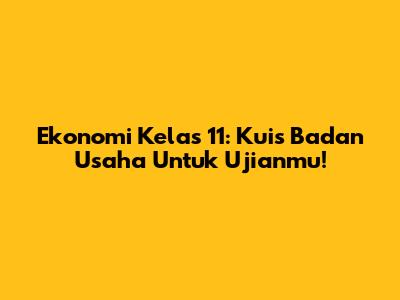 Ekonomi Kelas 11: Kuis Badan Usaha Untuk Ujianmu!