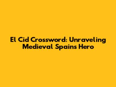 El Cid Crossword: Unraveling Medieval Spain's Hero