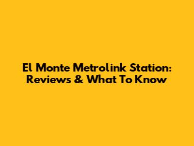 El Monte Metrolink Station: Reviews & What To Know