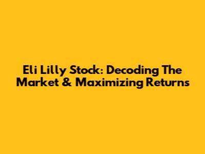 Eli Lilly Stock: Decoding The Market & Maximizing Returns