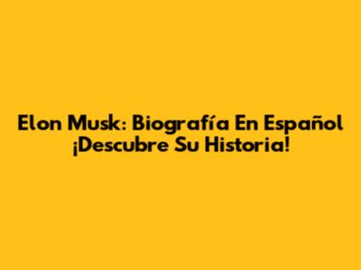Elon Musk: Biografía En Español ¡Descubre Su Historia!