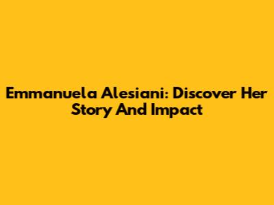 Emmanuela Alesiani: Discover Her Story And Impact