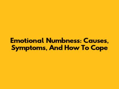 Emotional Numbness: Causes, Symptoms, And How To Cope