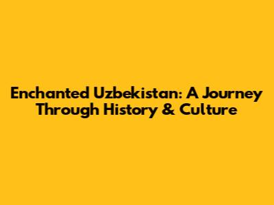 Enchanted Uzbekistan: A Journey Through History & Culture
