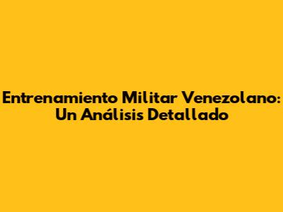 Entrenamiento Militar Venezolano: Un Análisis Detallado