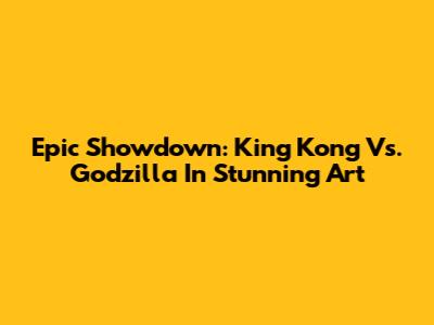 Epic Showdown: King Kong Vs. Godzilla In Stunning Art