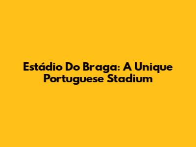 Estádio Do Braga: A Unique Portuguese Stadium