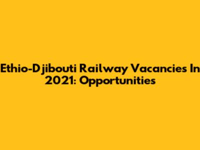 Ethio-Djibouti Railway Vacancies In 2021: Opportunities