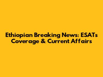 Ethiopian Breaking News: ESAT's Coverage & Current Affairs