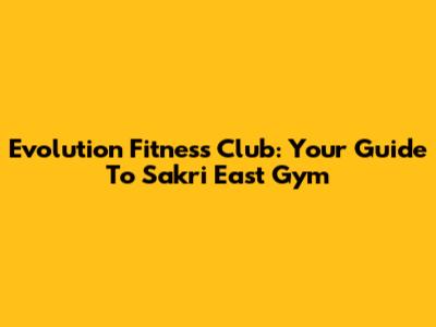 Evolution Fitness Club: Your Guide To Sakri East Gym