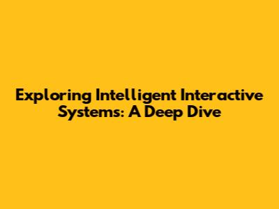 Exploring Intelligent Interactive Systems: A Deep Dive