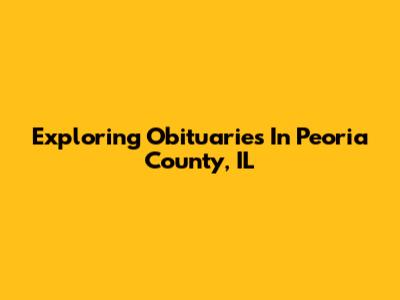 Exploring Obituaries In Peoria County, IL