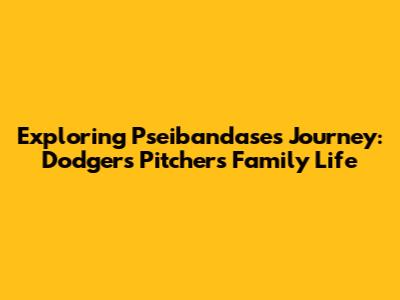 Exploring Pseibandase's Journey: Dodgers Pitcher's Family Life
