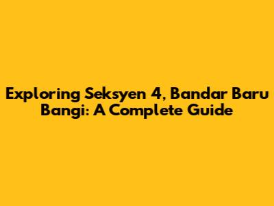 Exploring Seksyen 4, Bandar Baru Bangi: A Complete Guide