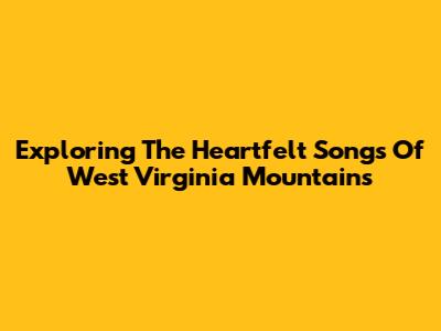 Exploring The Heartfelt Songs Of West Virginia Mountains