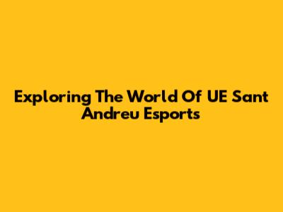 Exploring The World Of UE Sant Andreu Esports