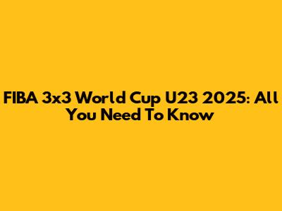 FIBA 3x3 World Cup U23 2025: All You Need To Know