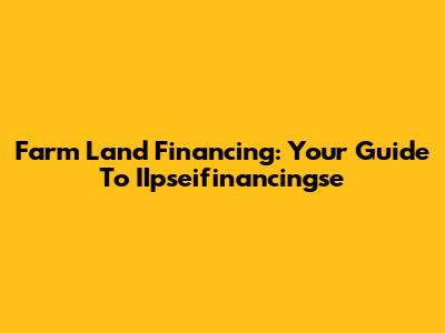 Farm Land Financing: Your Guide To IIpseifinancingse