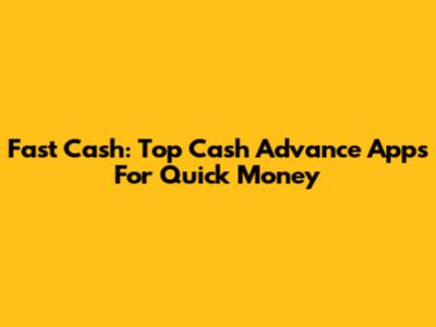 Fast Cash: Top Cash Advance Apps For Quick Money