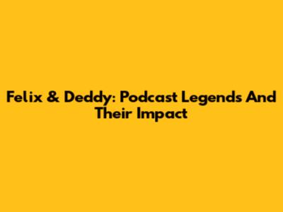 Felix & Deddy: Podcast Legends And Their Impact