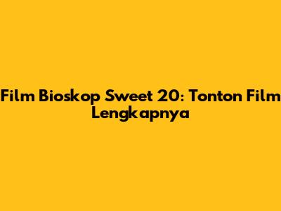 Film Bioskop Sweet 20: Tonton Film Lengkapnya