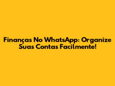 Finanças No WhatsApp: Organize Suas Contas Facilmente!