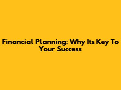 Financial Planning: Why It's Key To Your Success