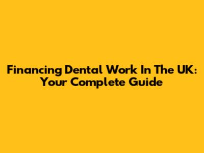 Financing Dental Work In The UK: Your Complete Guide