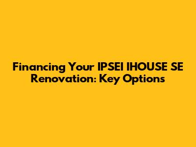 Financing Your IPSEI IHOUSE SE Renovation: Key Options
