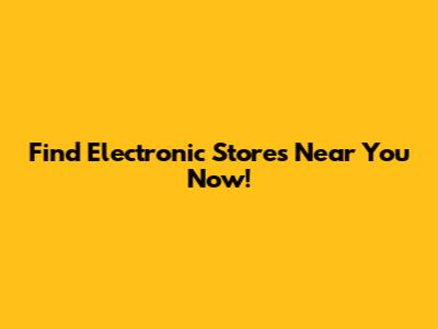 Find Electronic Stores Near You Now!