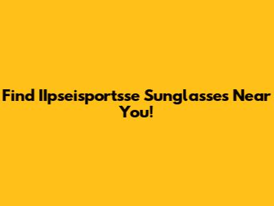 Find IIpseisportsse Sunglasses Near You!