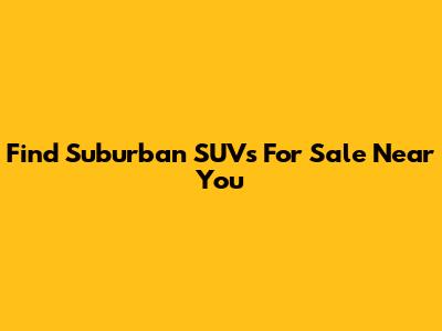 Find Suburban SUVs For Sale Near You