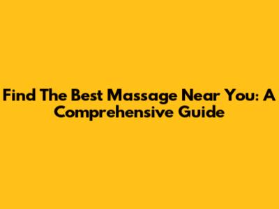 Find The Best Massage Near You: A Comprehensive Guide