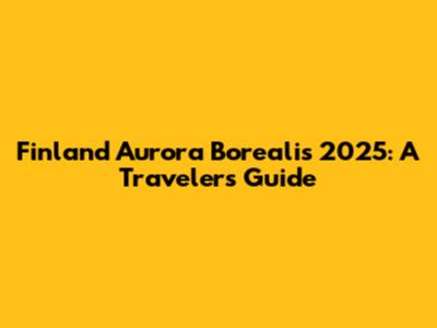 Finland Aurora Borealis 2025: A Traveler's Guide