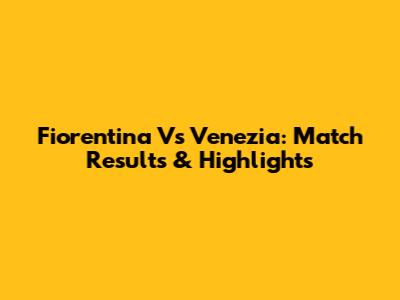 Fiorentina Vs Venezia: Match Results & Highlights