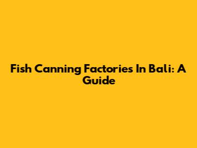 Fish Canning Factories In Bali: A Guide