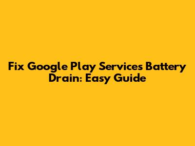Fix Google Play Services Battery Drain: Easy Guide