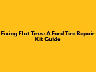Fixing Flat Tires: A Ford Tire Repair Kit Guide