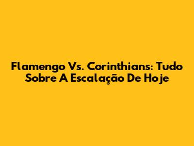 Flamengo Vs. Corinthians: Tudo Sobre A Escalação De Hoje
