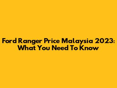 Ford Ranger Price Malaysia 2023: What You Need To Know